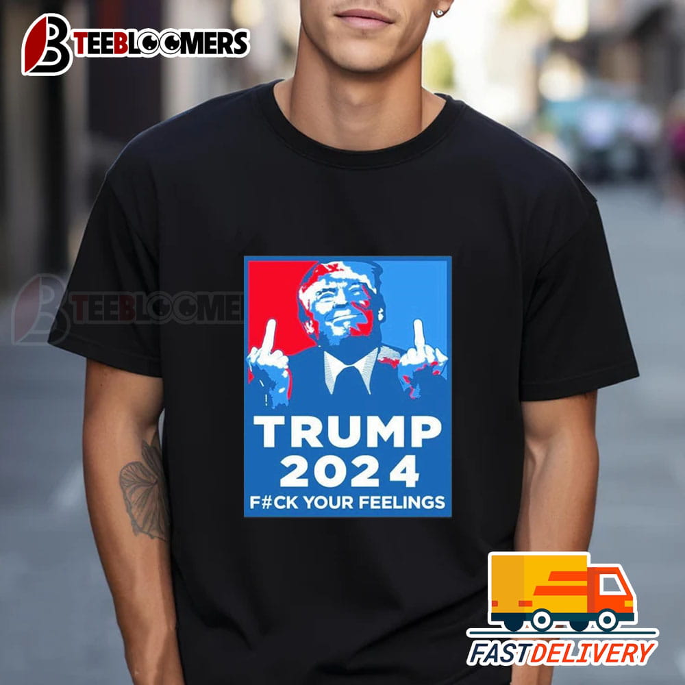 Trump 2024 Fuck Your Feelings Funny Shirt T Shirt