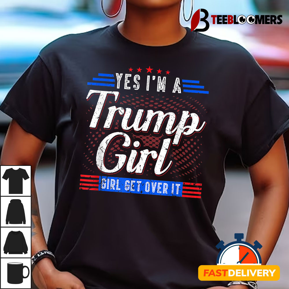 Yes Im A Trump Girl Get Over It Trump Supporter T shirt1